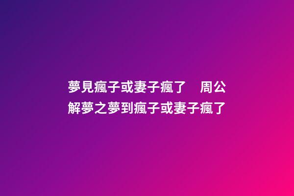 夢見瘋子或妻子瘋了　周公解夢之夢到瘋子或妻子瘋了